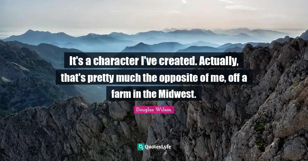 It's a character I've created. Actually, that's pretty much the opposite of me, off a farm in the Midwest.
