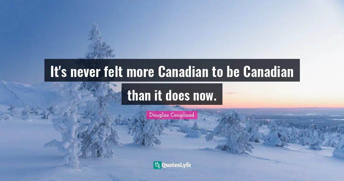 It's never felt more Canadian to be Canadian than it does now.