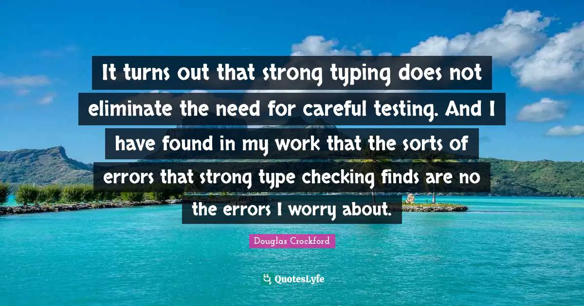 Typing Quotes: "It turns out that strong typing does not eliminate the need for careful testing. And I have found in my work that the sorts of errors that strong type checking finds are no the errors I worry about."