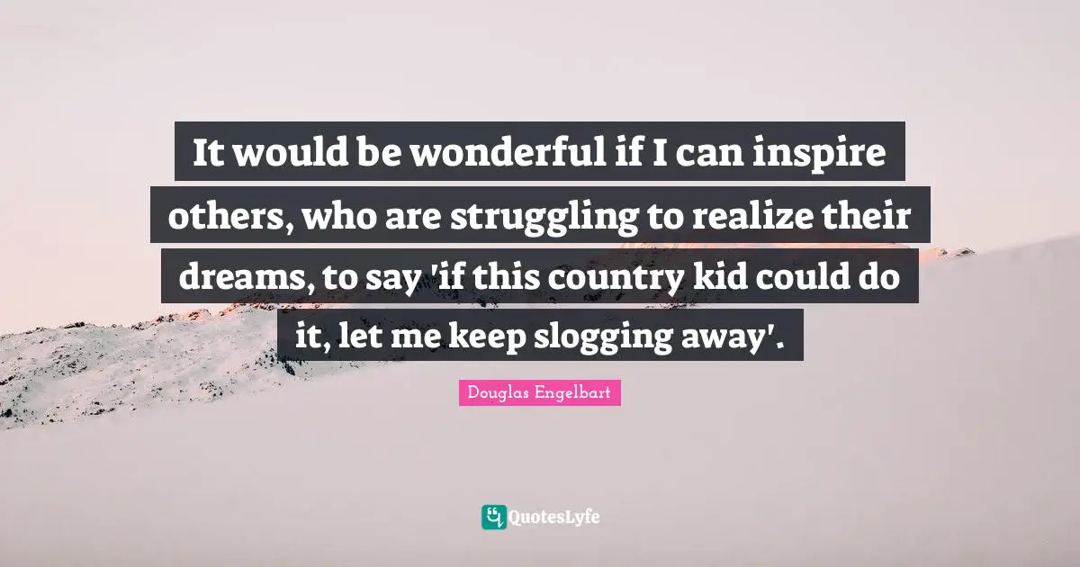 It would be wonderful if I can inspire others, who are struggling to realize their dreams, to say 'if this country kid could do it, let me keep slogging away'.