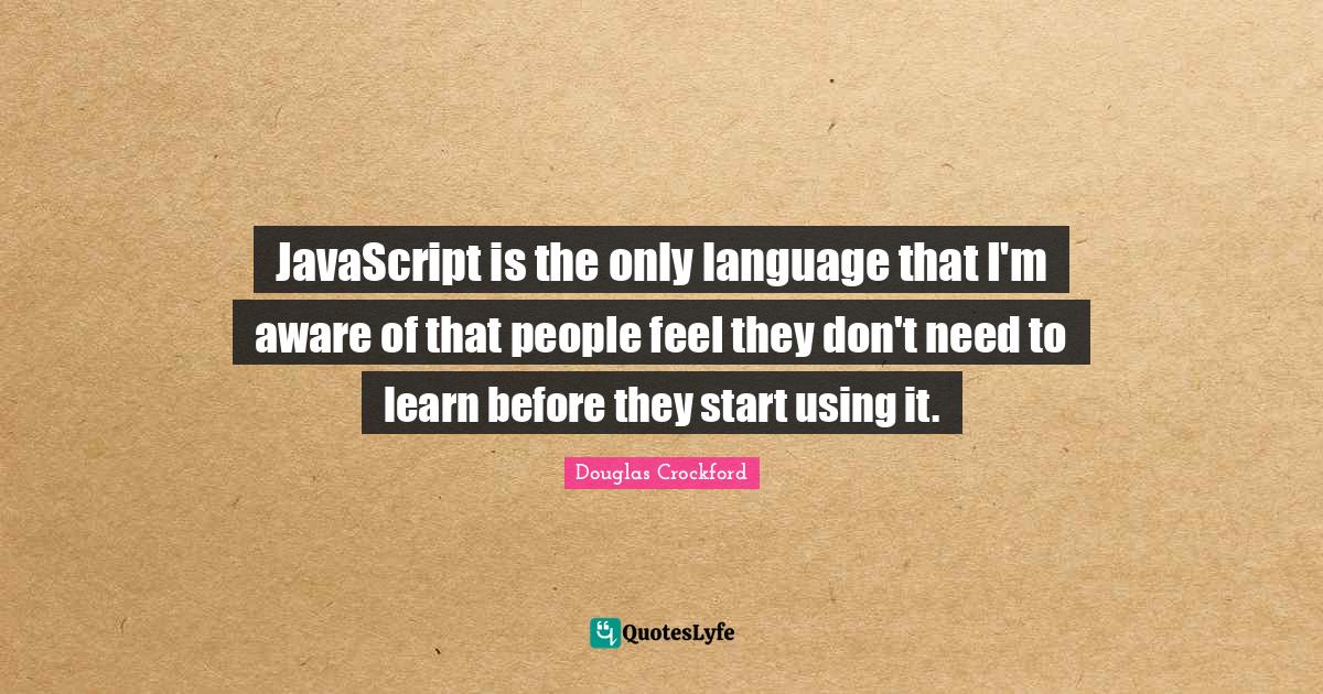 JavaScript is the only language that I'm aware of that people feel the ...