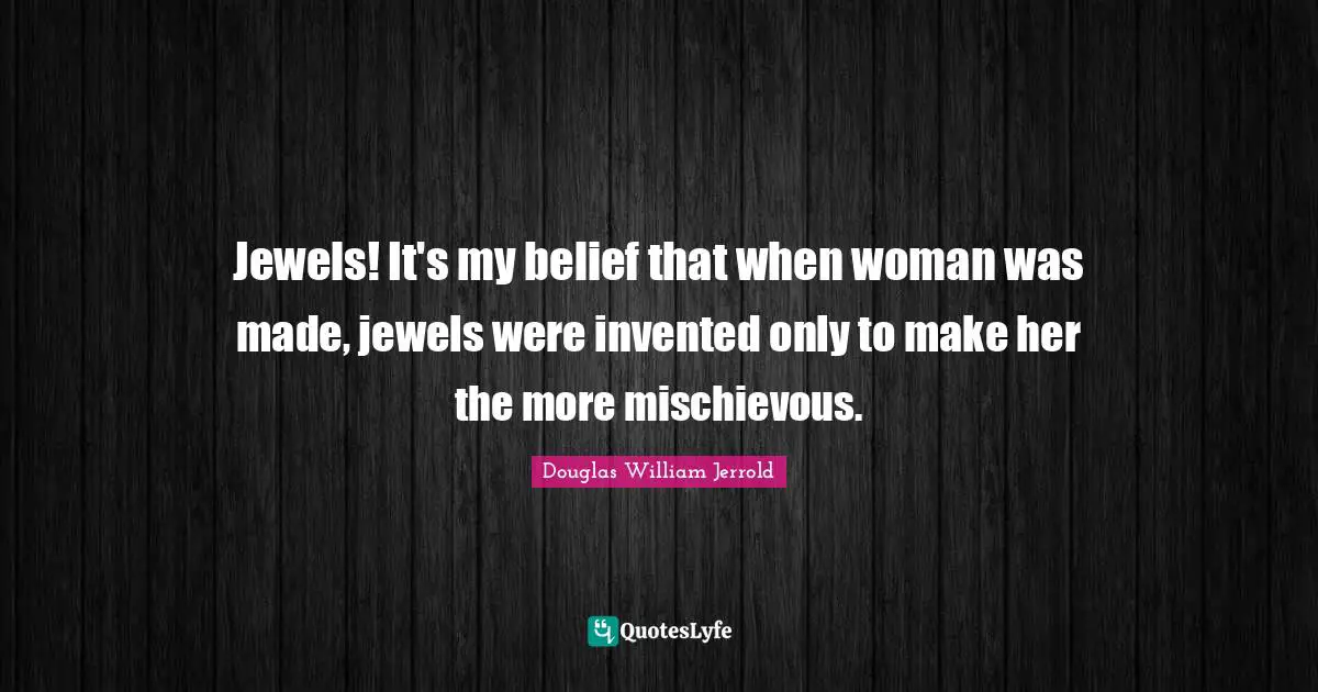 Douglas William Jerrold Quotes: "Jewels! It's my belief that when woman was made, jewels were invented only to make her the more mischievous."