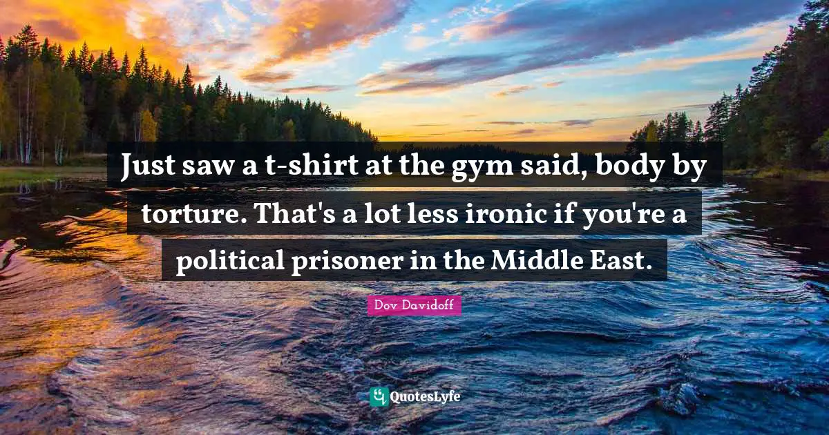 Just saw a t-shirt at the gym said, body by torture. That's a lot less ironic if you're a political prisoner in the Middle East.