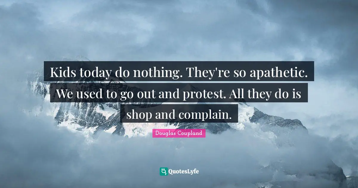 Kids today do nothing. They're so apathetic. We used to go out and protest. All they do is shop and complain.