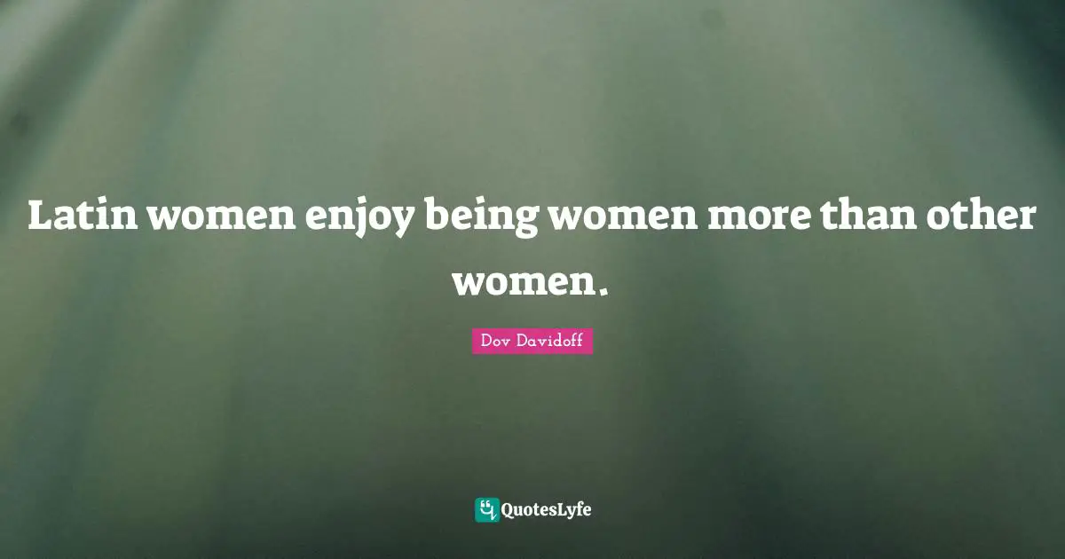 Latin women enjoy being women more than other women.