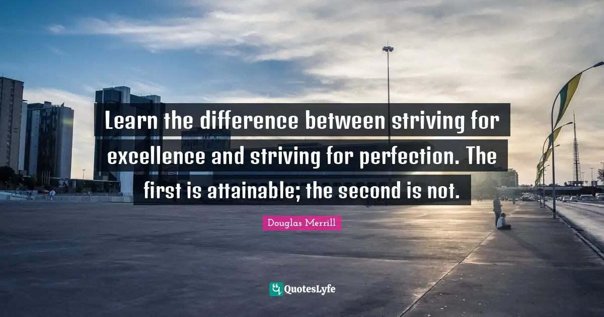 Learn the difference between striving for excellence and striving for perfection. The first is attainable; the second is not.
