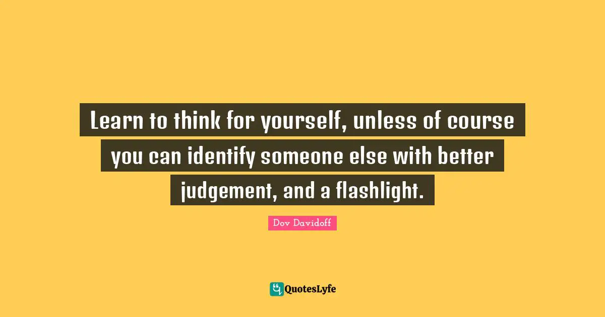 Learn to think for yourself, unless of course you can identify someone else with better judgement, and a flashlight.
