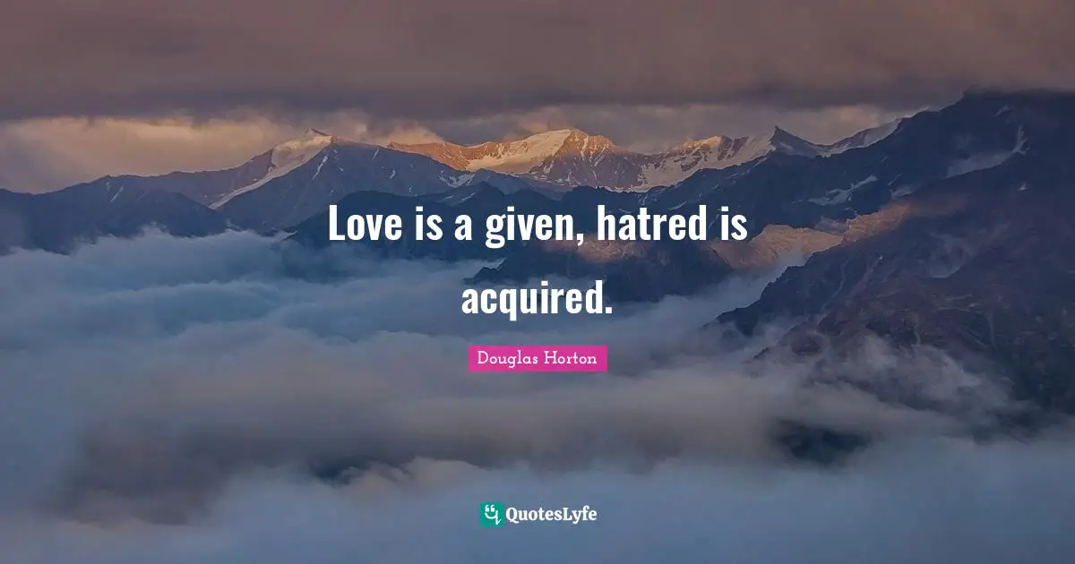 Love is a given, hatred is acquired.