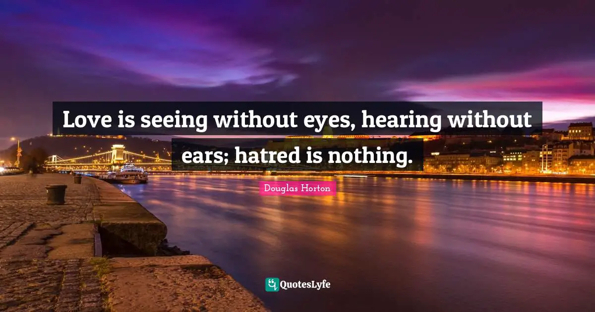 Love is seeing without eyes, hearing without ears; hatred is nothing.