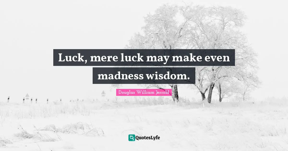 Douglas William Jerrold Quotes: "Luck, mere luck may make even madness wisdom."