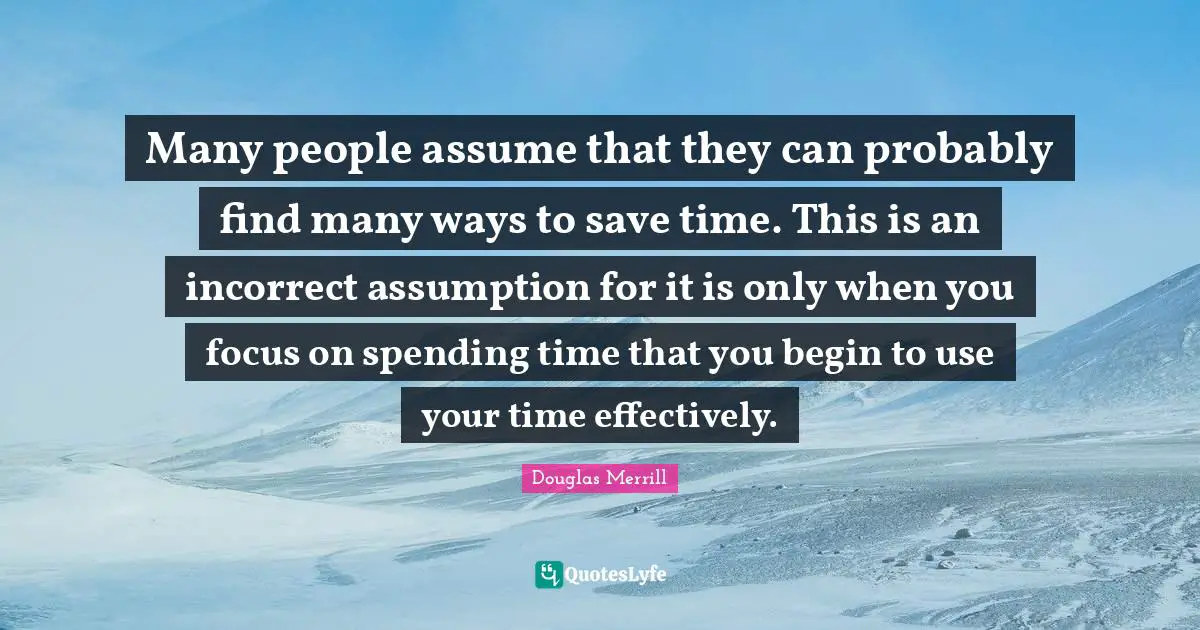 Many people assume that they can probably find many ways to save time. This is an incorrect assumption for it is only when you focus on spending time that you begin to use your time effectively.