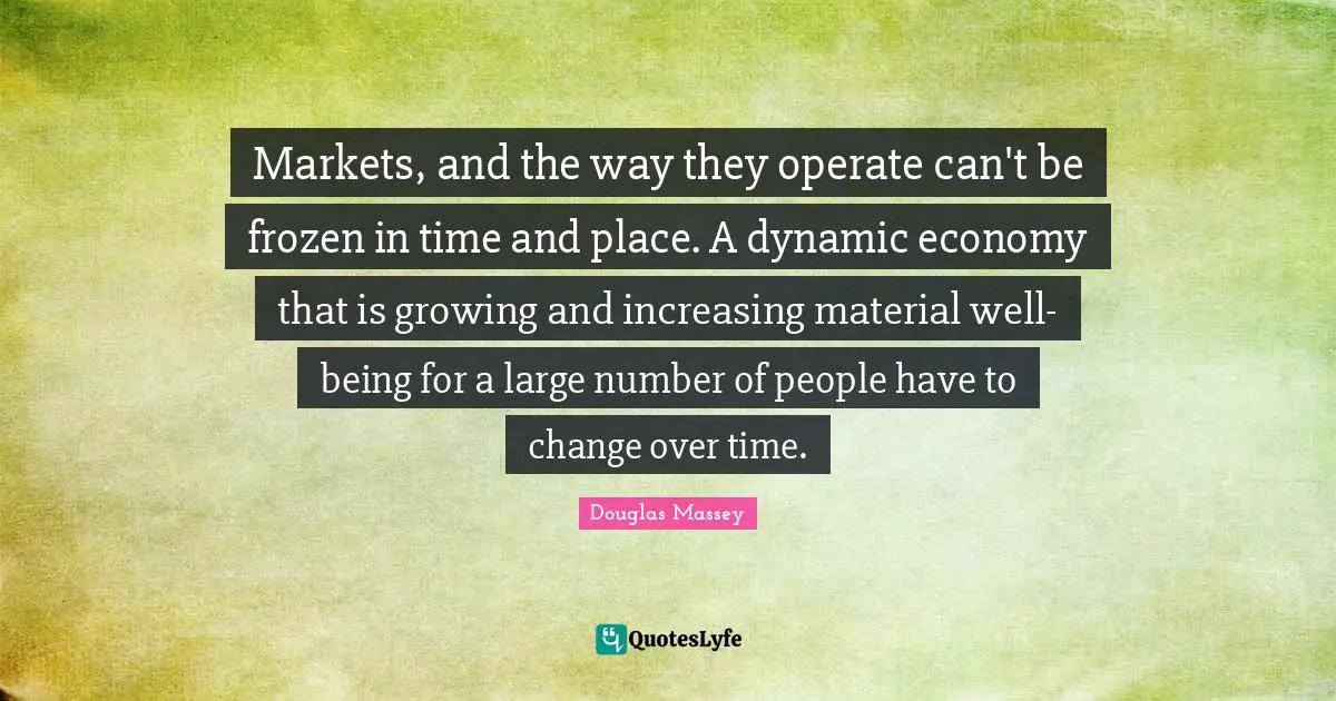 Frozen In Time Quotes: "Markets, and the way they operate can't be frozen in time and place. A dynamic economy that is growing and increasing material well-being for a large number of people have to change over time."