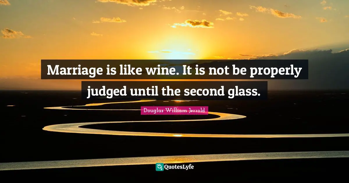 Marriage is like wine. It is not be properly judged until the second glass.