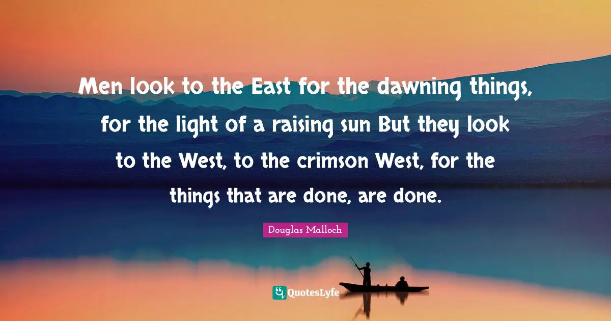 Men look to the East for the dawning things, for the light of a raising sun But they look to the West, to the crimson West, for the things that are done, are done.