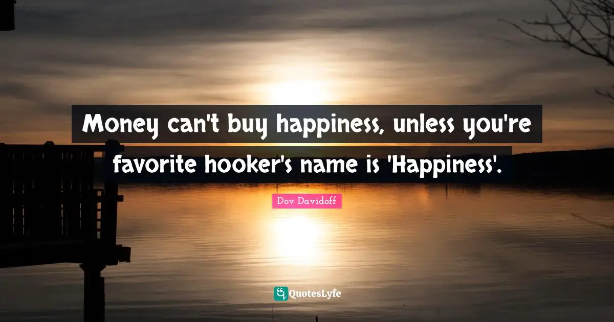 Money can't buy happiness, unless you're favorite hooker's name is 'Happiness'.