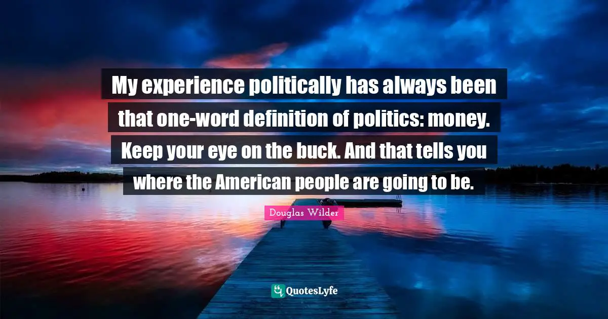 My experience politically has always been that one-word definition of politics: money. Keep your eye on the buck. And that tells you where the American people are going to be.