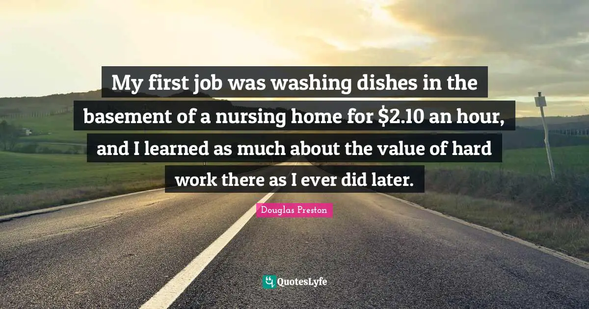 Washing Quotes: "My first job was washing dishes in the basement of a nursing home for $2.10 an hour, and I learned as much about the value of hard work there as I ever did later."