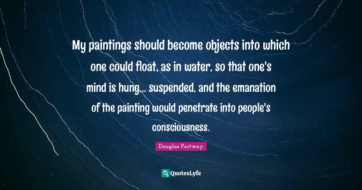 My paintings should become objects into which one could float, as in water, so that one's mind is hung... suspended, and the emanation of the painting would penetrate into people's consciousness.