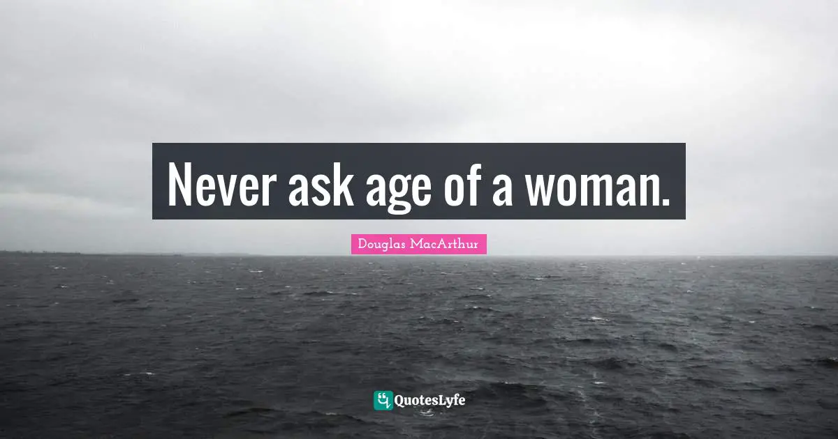 Never ask age of a woman.