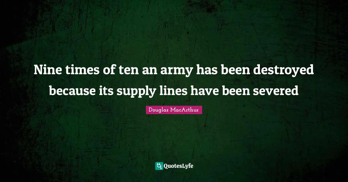 Nine times of ten an army has been destroyed because its supply lines have been severed