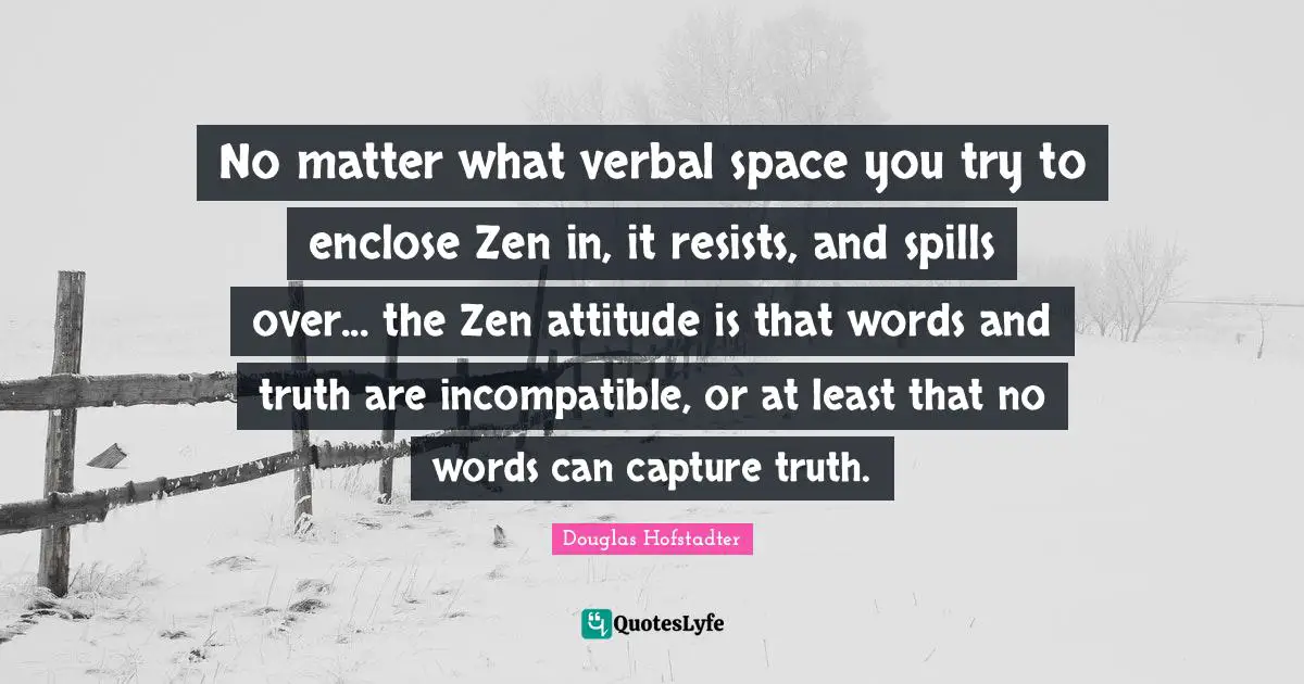 No matter what verbal space you try to enclose Zen in, it resists, and spills over... the Zen attitude is that words and truth are incompatible, or at least that no words can capture truth.