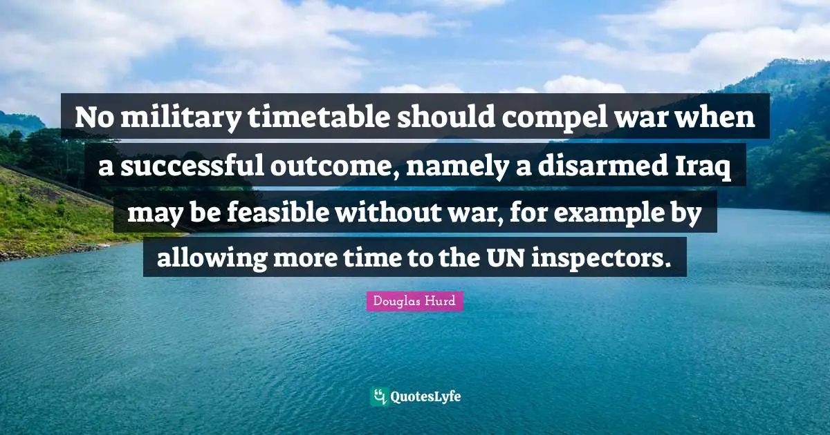 No military timetable should compel war when a successful outcome, namely a disarmed Iraq may be feasible without war, for example by allowing more time to the UN inspectors.