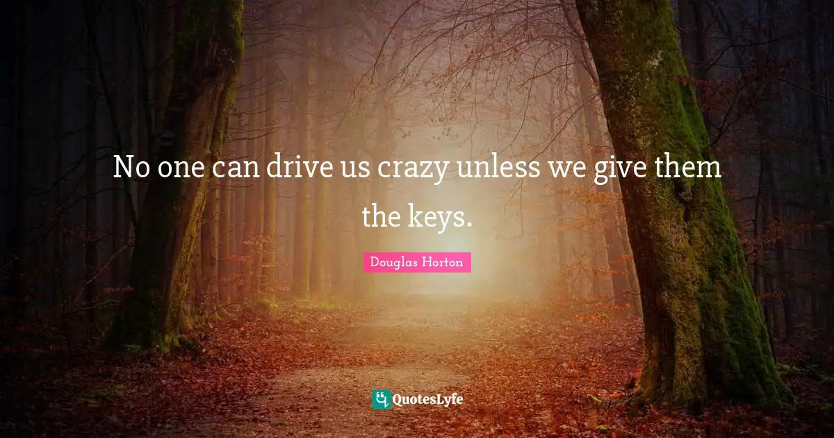 No one can drive us crazy unless we give them the keys.