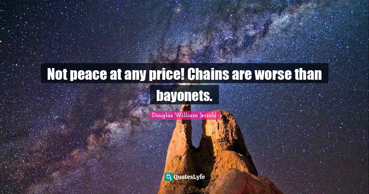 Douglas William Jerrold Quotes: "Not peace at any price! Chains are worse than bayonets."