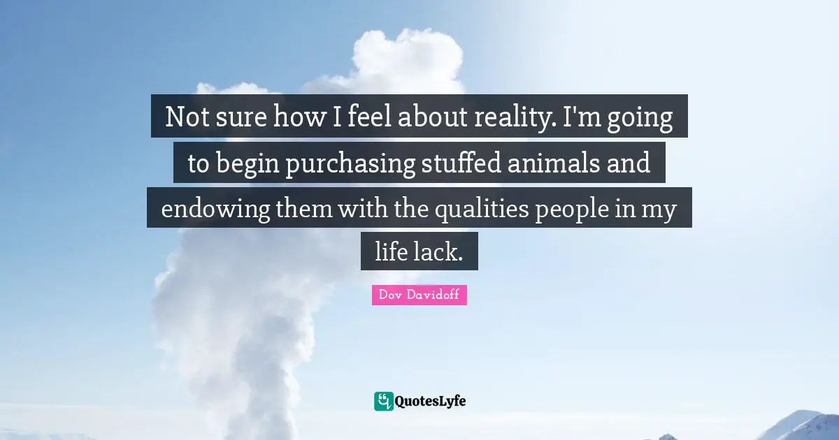 Purchasing Quotes: "Not sure how I feel about reality. I'm going to begin purchasing stuffed animals and endowing them with the qualities people in my life lack."