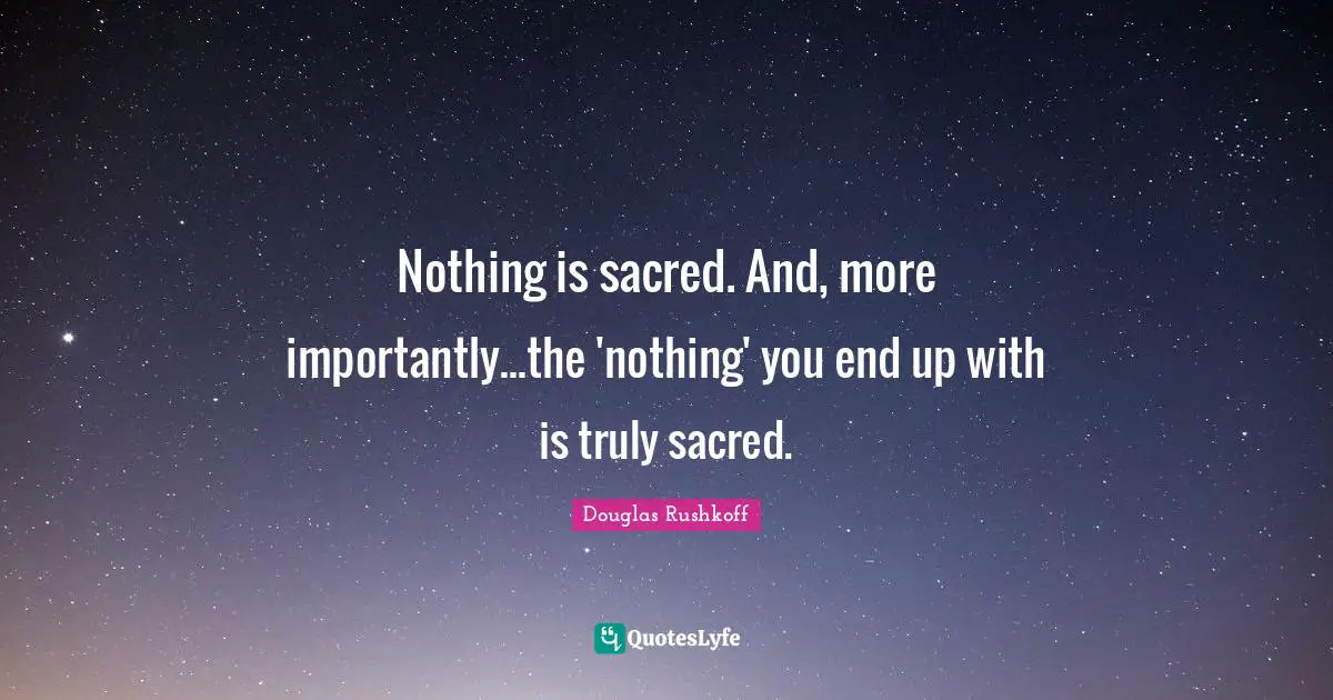 Nothing is sacred. And, more importantly...the 'nothing' you end up with is truly sacred.