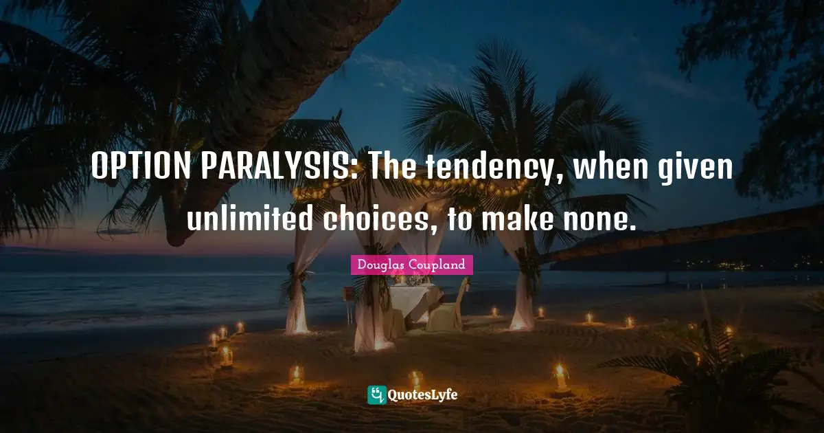 OPTION PARALYSIS: The tendency, when given unlimited choices, to make none.
