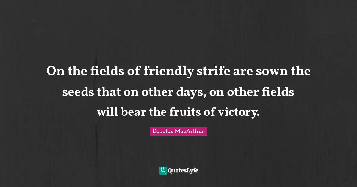 On the fields of friendly strife are sown the seeds that on other days, on other fields will bear the fruits of victory.