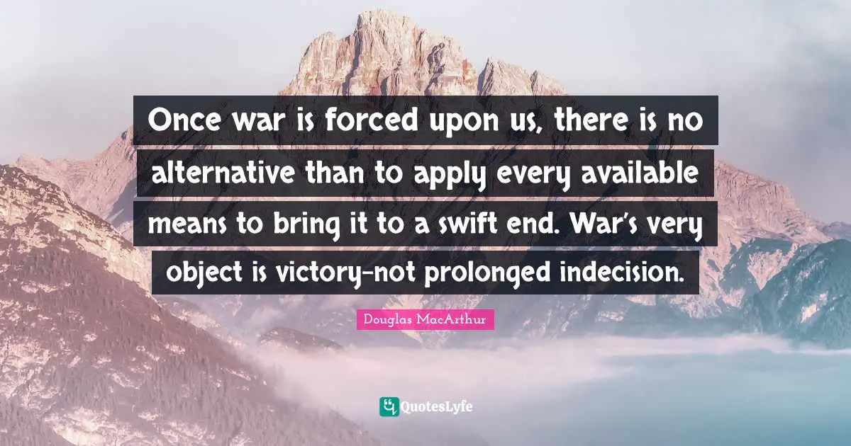 Victory Quotes: "Once war is forced upon us, there is no alternative than to apply every available means to bring it to a swift end. War’s very object is victory-not prolonged indecision."