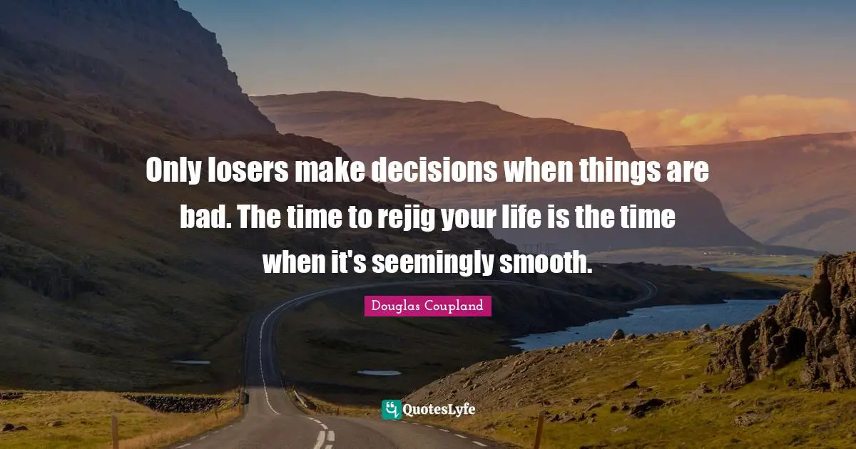 Only losers make decisions when things are bad. The time to rejig your life is the time when it's seemingly smooth.