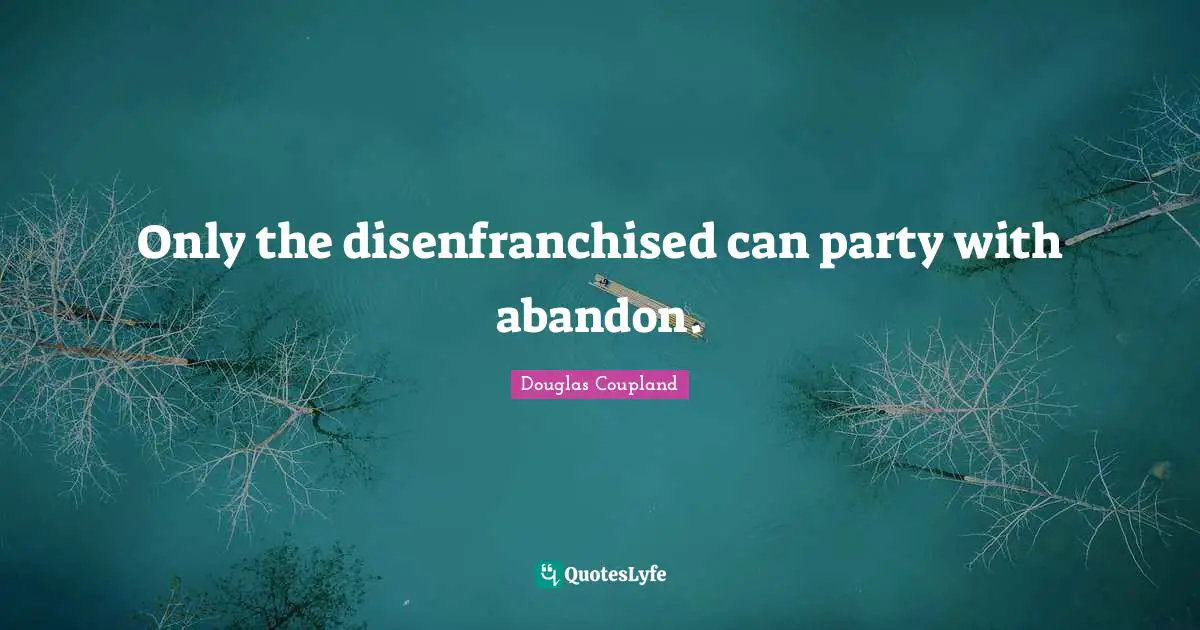 Only the disenfranchised can party with abandon.