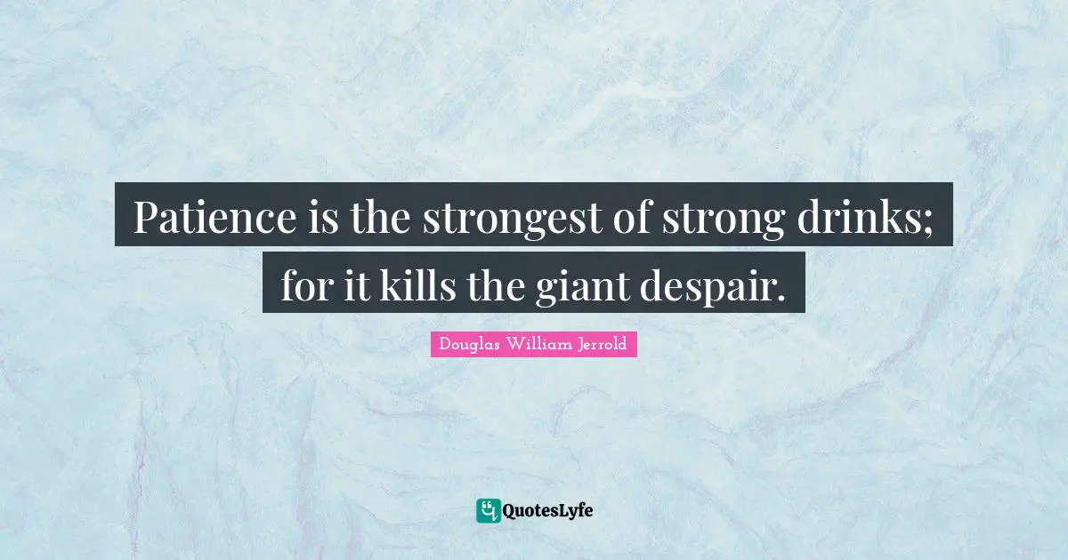 Patience is the strongest of strong drinks; for it kills the giant despair.
