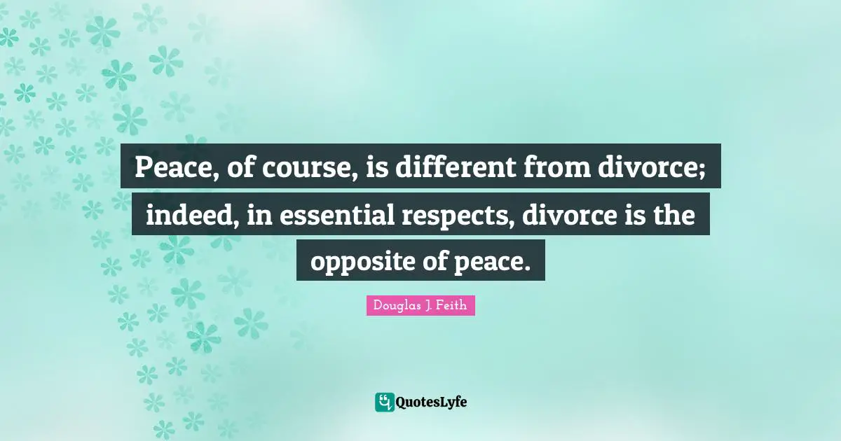Peace, of course, is different from divorce; indeed, in essential respects, divorce is the opposite of peace.