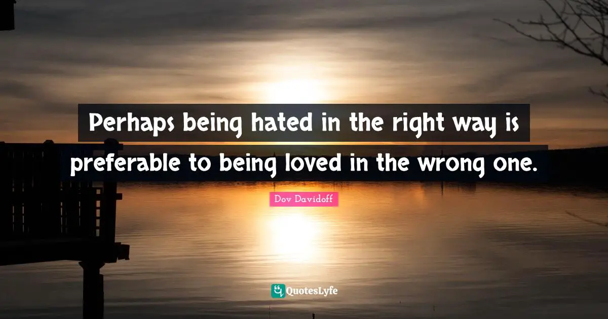 Perhaps being hated in the right way is preferable to being loved in the wrong one.