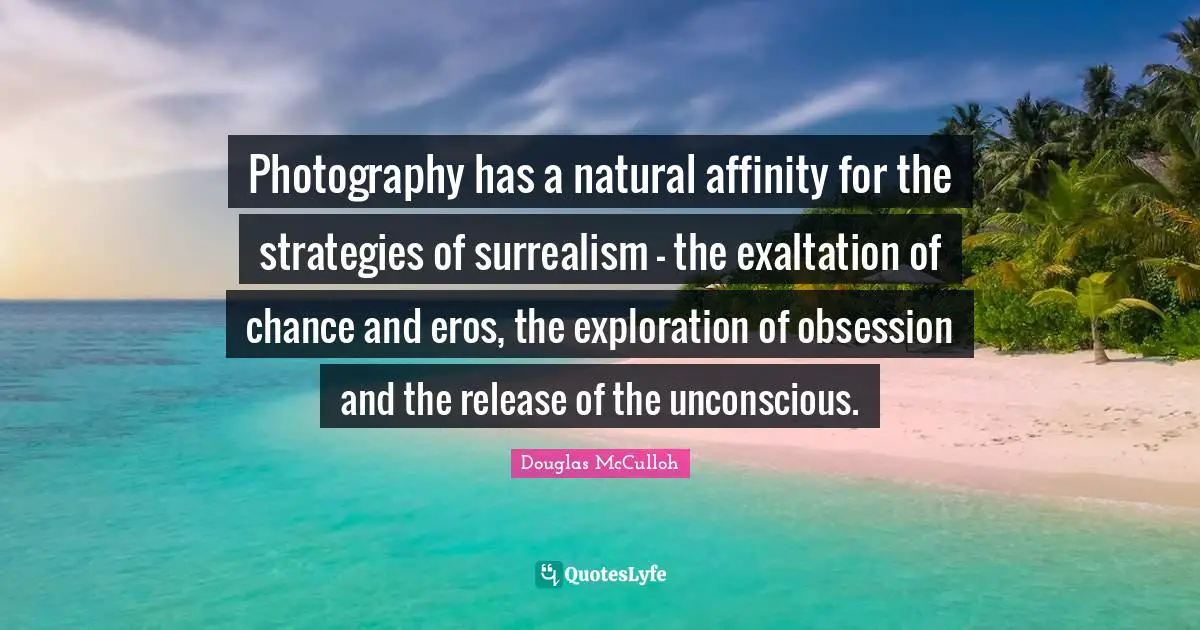 Photography has a natural affinity for the strategies of surrealism - the exaltation of chance and eros, the exploration of obsession and the release of the unconscious.