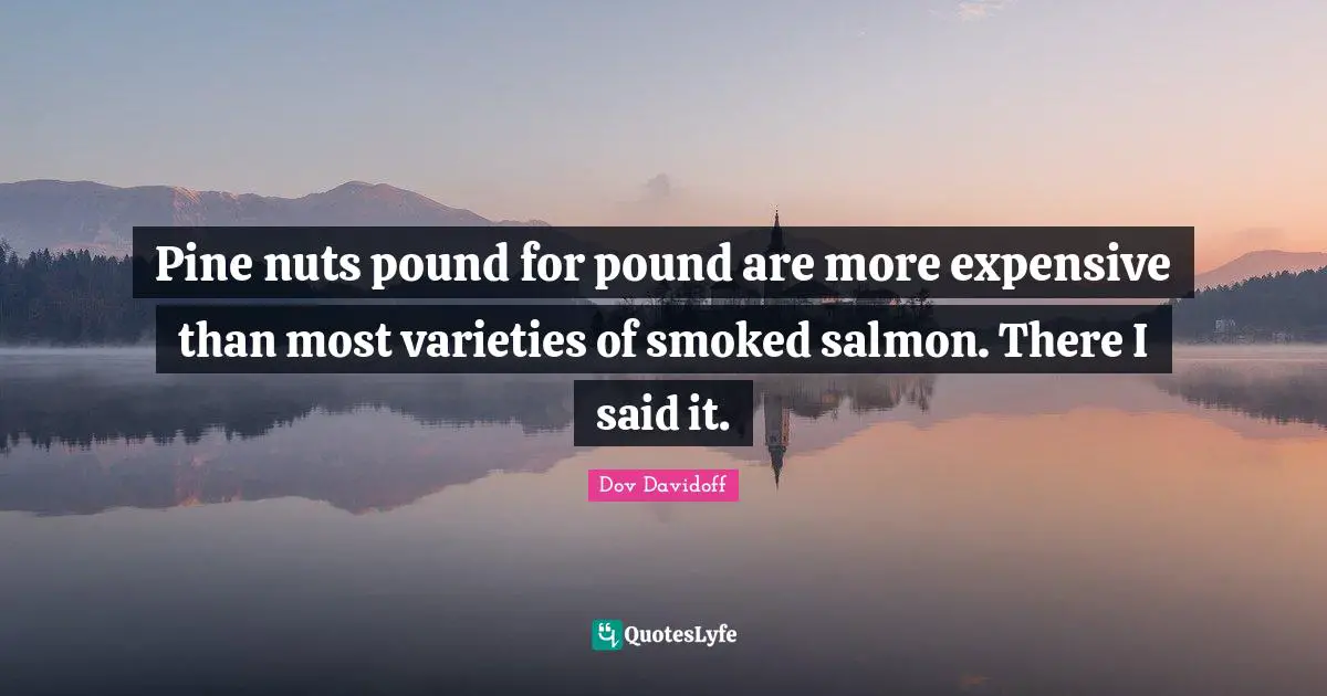 Pine nuts pound for pound are more expensive than most varieties of smoked salmon. There I said it.