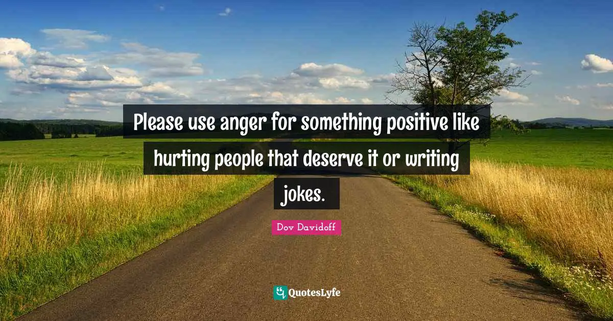 Please use anger for something positive like hurting people that deserve it or writing jokes.