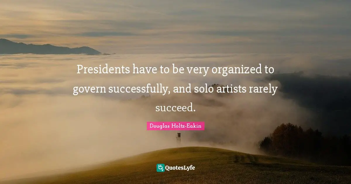 Presidents have to be very organized to govern successfully, and solo artists rarely succeed.
