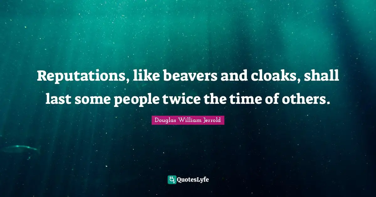 Douglas William Jerrold Quotes: "Reputations, like beavers and cloaks, shall last some people twice the time of others."