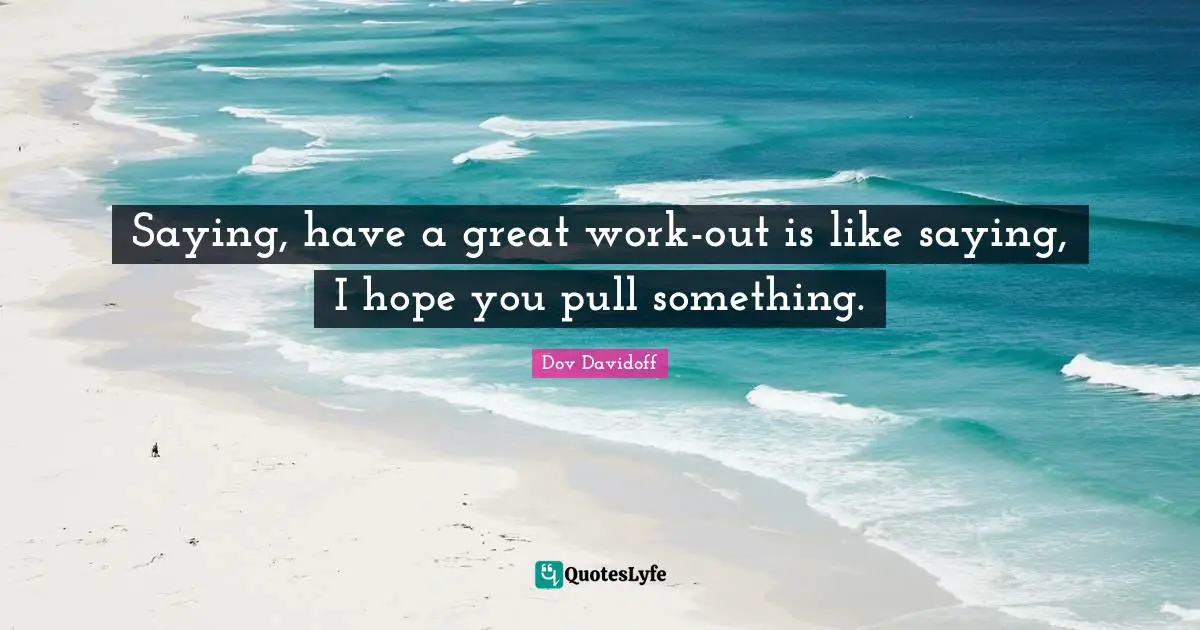 Saying, have a great work-out is like saying, I hope you pull something.