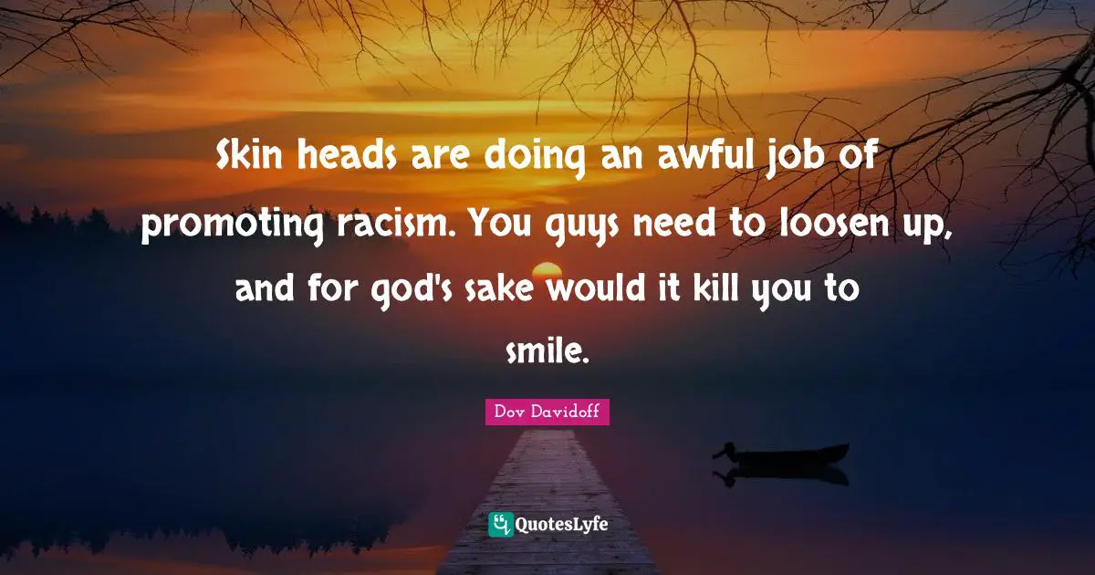 Skin heads are doing an awful job of promoting racism. You guys need to loosen up, and for god's sake would it kill you to smile.