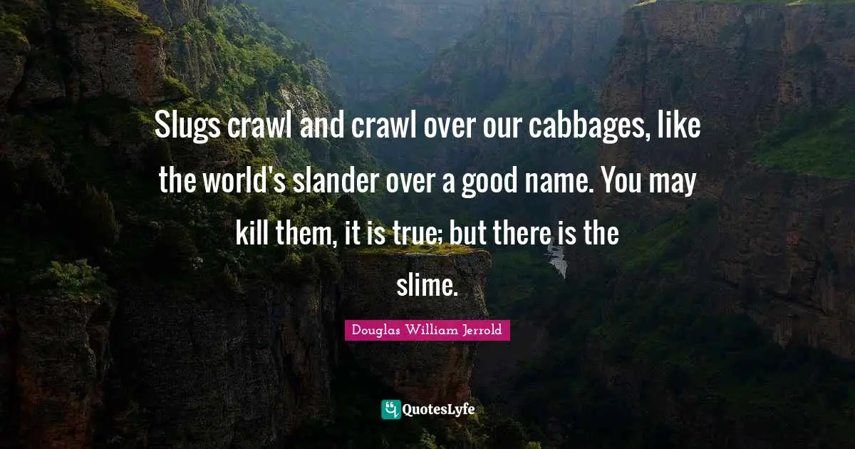 Douglas William Jerrold Quotes: "Slugs crawl and crawl over our cabbages, like the world's slander over a good name. You may kill them, it is true; but there is the slime."