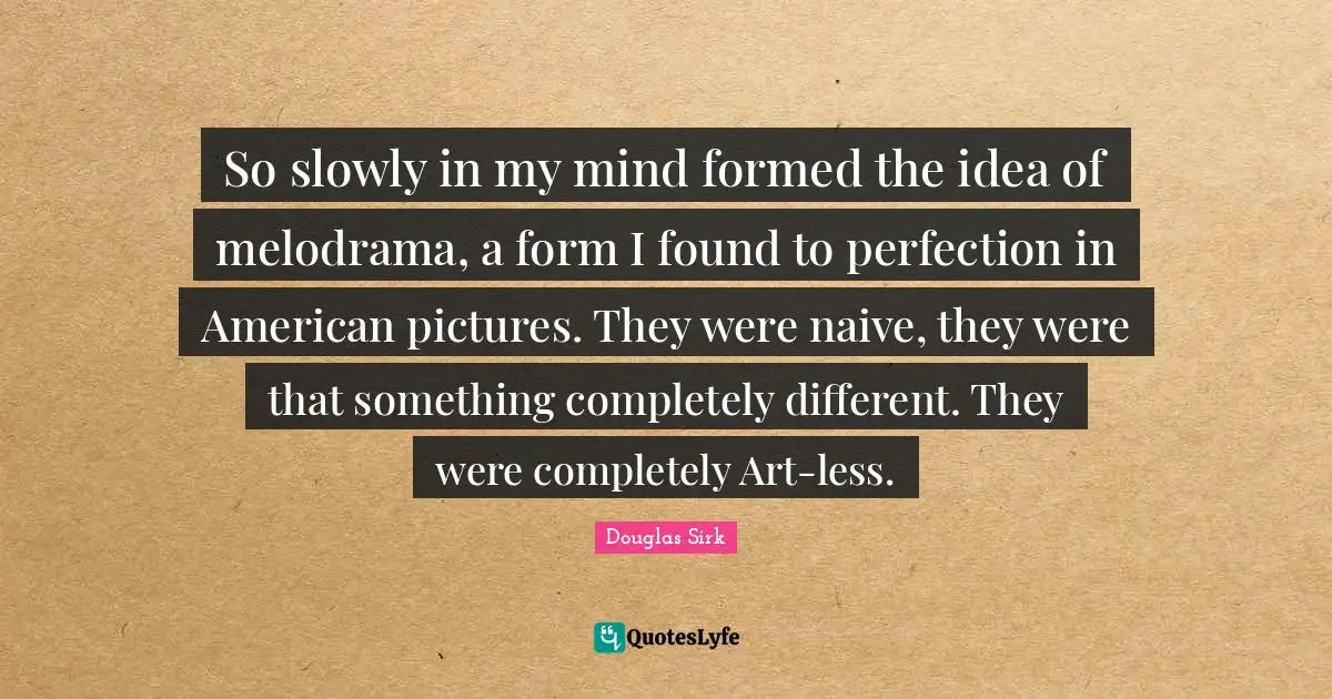 Douglas Sirk Quotes: "So slowly in my mind formed the idea of melodrama, a form I found to perfection in American pictures. They were naive, they were that something completely different. They were completely Art-less."