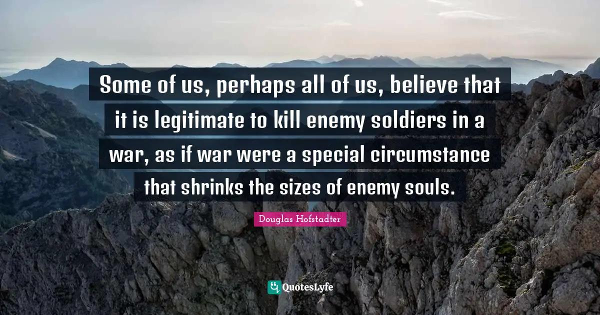 Shrinks Quotes: "Some of us, perhaps all of us, believe that it is legitimate to kill enemy soldiers in a war, as if war were a special circumstance that shrinks the sizes of enemy souls."