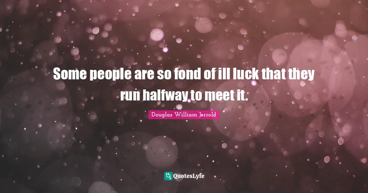 Douglas William Jerrold Quotes: "Some people are so fond of ill luck that they run halfway to meet it."