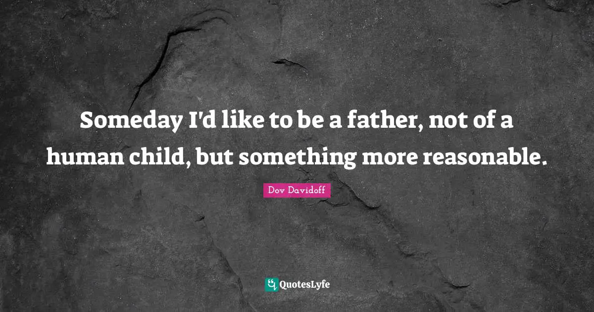 Someday I'd like to be a father, not of a human child, but something more reasonable.